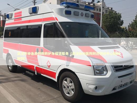 武汉市非急救转院救护车租赁服务（武汉协和医院附近转运中心随叫随到）