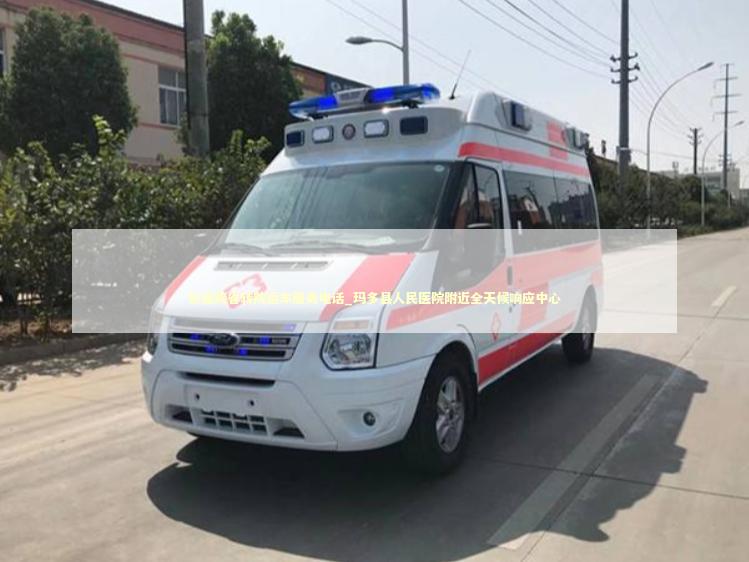 长途跨省转院运车服务电话_玛多县人民医院附近全天候响应中心