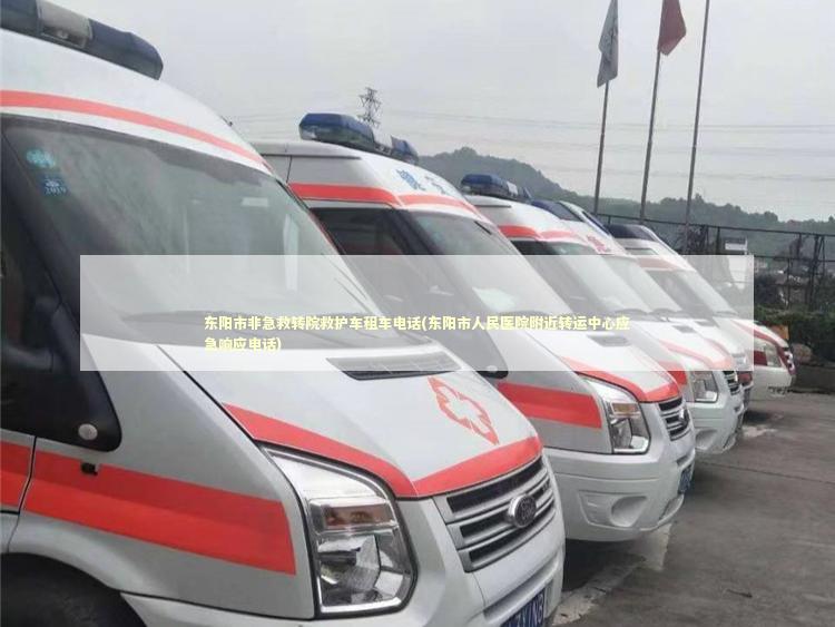 东阳市非急救转院救护车租车电话(东阳市人民医院附近转运中心应急响应电话)