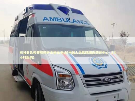 彬县非急救转院救护车租车电话(彬县人民医院附近转运中心_24小时服务)