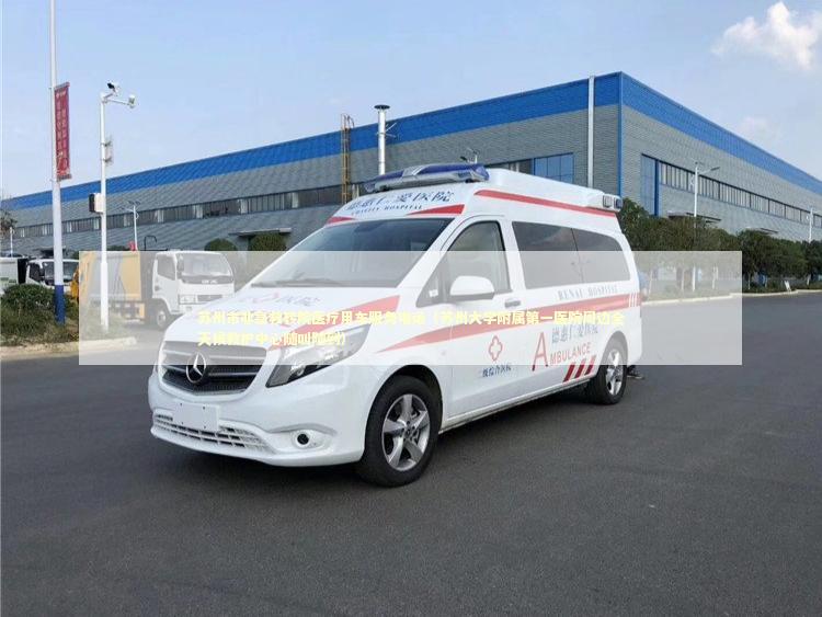 苏州市非急救转院医疗用车服务电话（苏州大学附属第一医院周边全天候救护中心随叫随到）