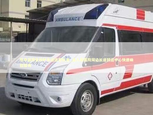 乐亭县跨省救护车运送量标准_县人民医院周边长途转运中心快速响应服务