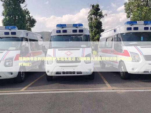 镶黄旗非急救转院救护车租车电话（镶黄旗人民医院附近转运中心随时响应）