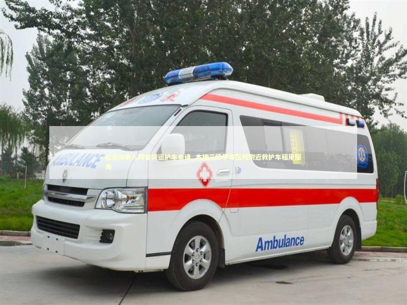 松滋市病人跨省转运护车申请_本地三级甲等医院附近救护车租用服务