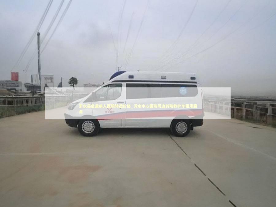 沂水县危重病人医院转运价格_沂水中心医院周边转院救护车租用服务