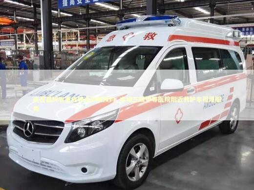 南召县跨省重症转运车辆预约_本地三级甲等医院附近救护车租用服务