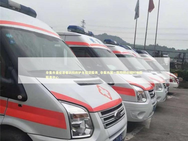 辛集市重症患者转院救护车租赁服务_辛集市第一医院附近随时响应服务中心