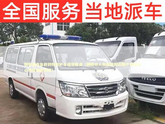 铜官县非急救转院救护车租赁服务（铜陵市人民医院附近医疗转运中心快速响应热线） 救护车资质指南