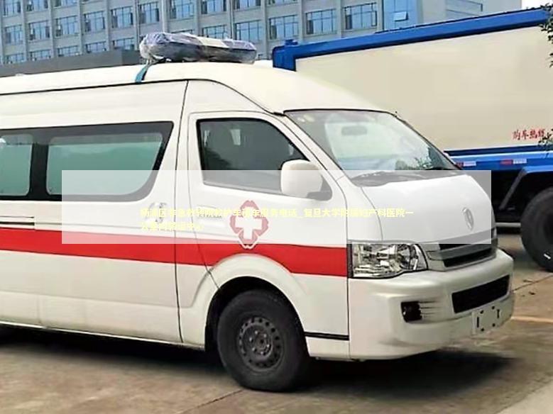 杨浦区非急救转院救护车租车服务电话_复旦大学附属妇产科医院一公里内转运中心