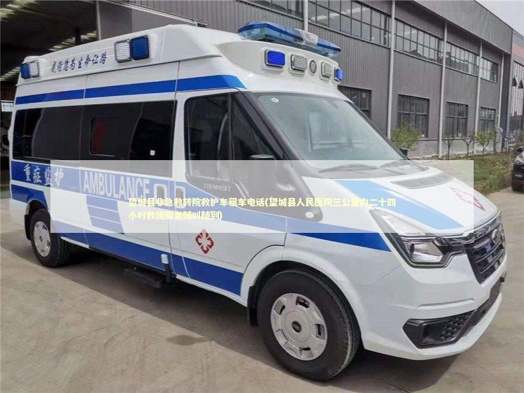 望城县非急救转院救护车租车电话(望城县人民医院三公里内二十四小时救援服务随叫随到)