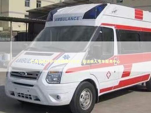 仁寿县医疗护送车辆预约方式_接送病人专车服务中心