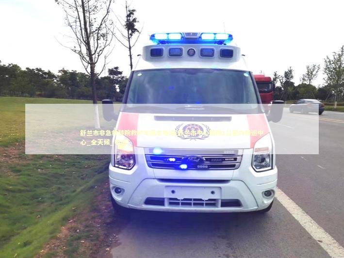 舒兰市非急救转院救护车租车电话(舒兰市中心医院1公里内转运中心_全天候_电话) 非急救转运资讯