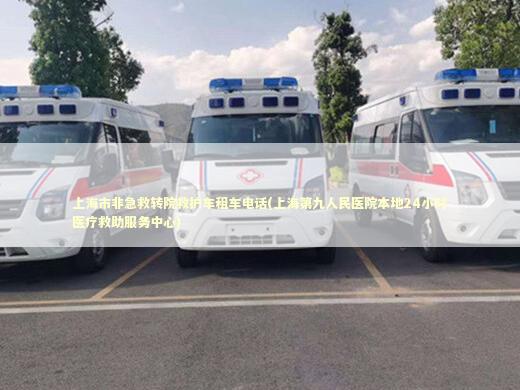上海市非急救转院救护车租车电话(上海第九人民医院本地24小时医疗救助服务中心) 非急救转运资讯