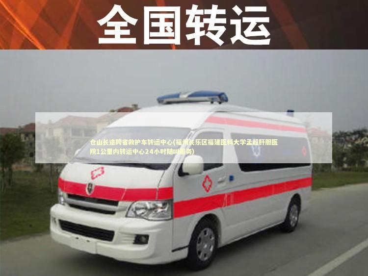 仓山长途跨省救护车转运中心(福州长乐区福建医科大学孟超肝胆医院1公里内转运中心24小时随叫服务)
