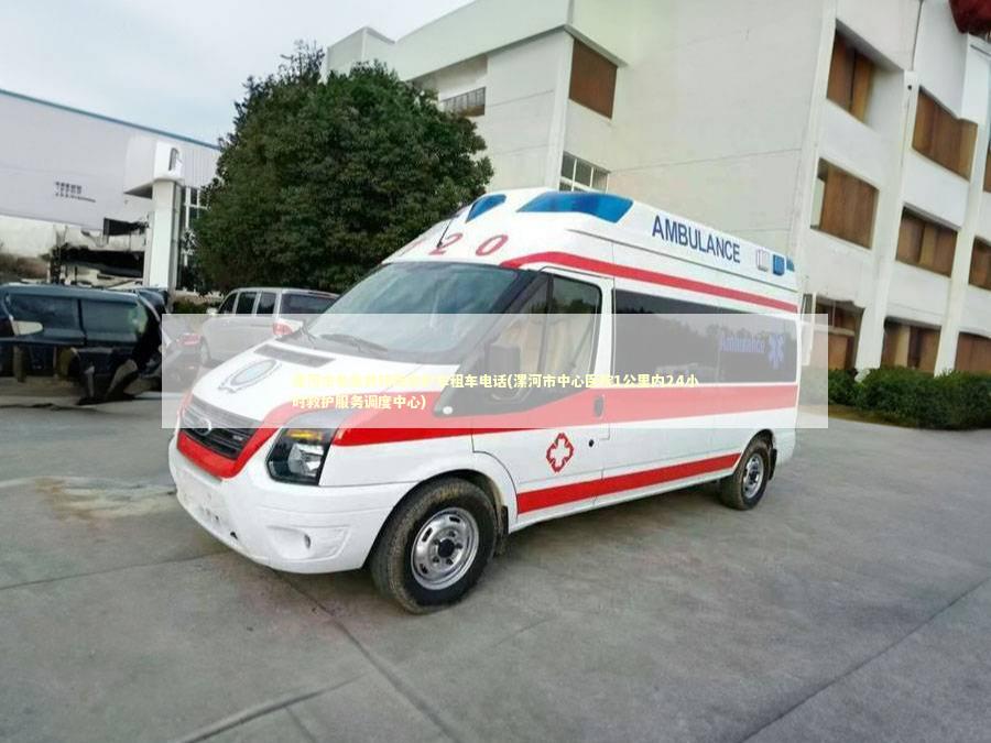 漯河市非急救转院救护车租车电话(漯河市中心医院1公里内24小时救护服务调度中心) 转院救护车资讯