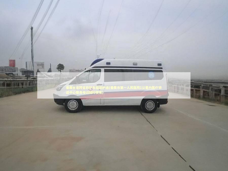 番禺长途跨省救护车租赁护送(番禺市第一人民医院1公里内医疗转运中心服务电话随时使用)