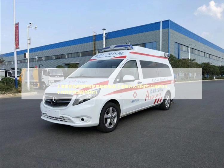 上海市非急救转院救护车租车电话(上海第九人民医院1公里内24小时救护转运服务预约)