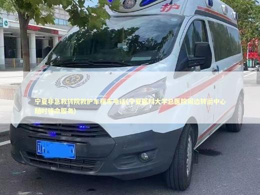 宁夏非急救转院救护车租车电话(宁夏医科大学总医院周边转运中心随时待命服务)