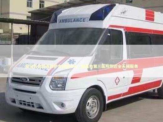 安义长途跨省救护车转运中心_南昌市第三医院附近全天候服务