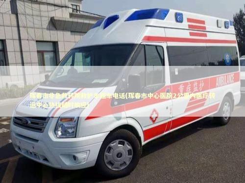 珲春市非急救转院救护车租车电话(珲春市中心医院2公里内医疗转运中心热线随时响应)