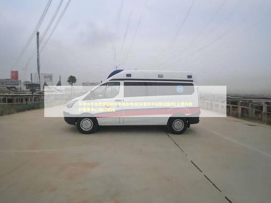 长春市非急救转院救护车租车电话(长春市中日联谊医院1公里内救护服务中心随叫随到)