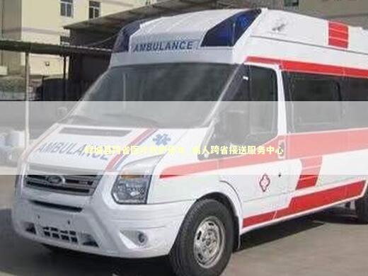 峄城县跨省医疗救护用车_病人跨省接送服务中心