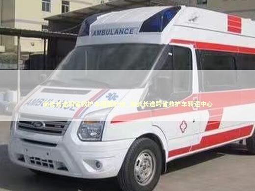 南长长途跨省救护车租赁护送_南长长途跨省救护车转运中心