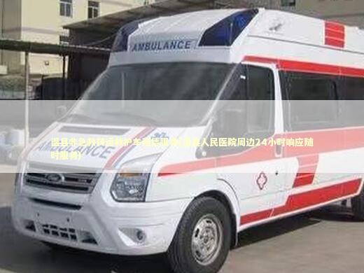 温县非急救转运救护车租赁服务(温县人民医院周边24小时响应随时服务)
