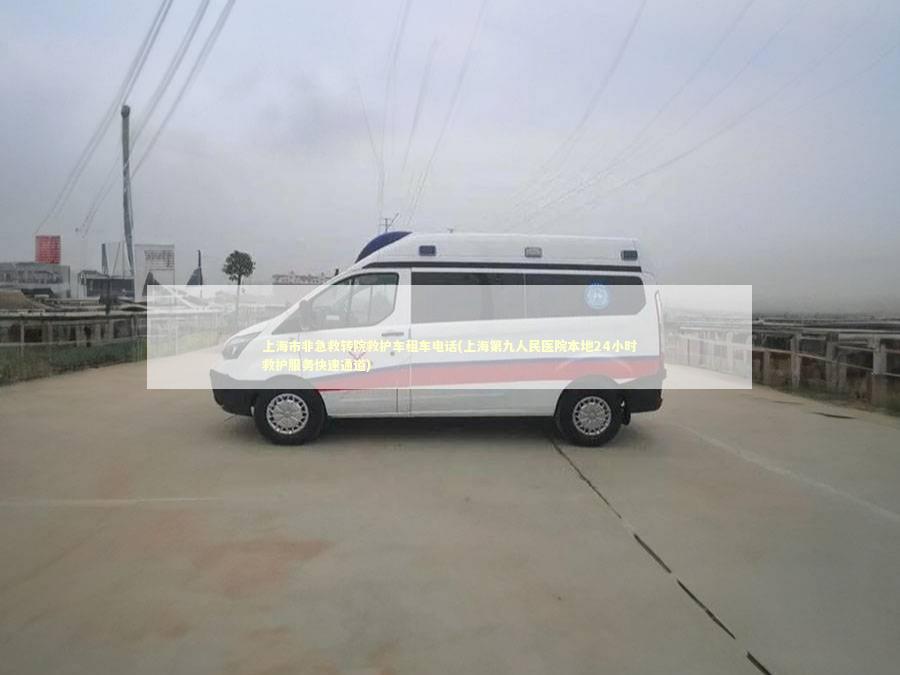 上海市非急救转院救护车租车电话(上海第九人民医院本地24小时救护服务快速通道)