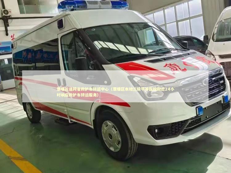 覃塘长途跨省救护车转运中心（覃塘区本地三级甲等医院附近24小时响应救护车转运服务）