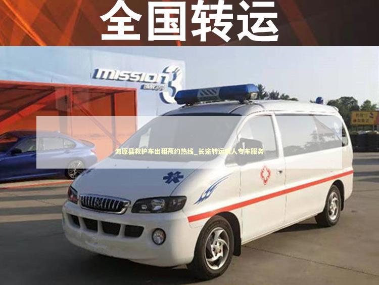 海原县救护车出租预约热线_长途转运病人专车服务