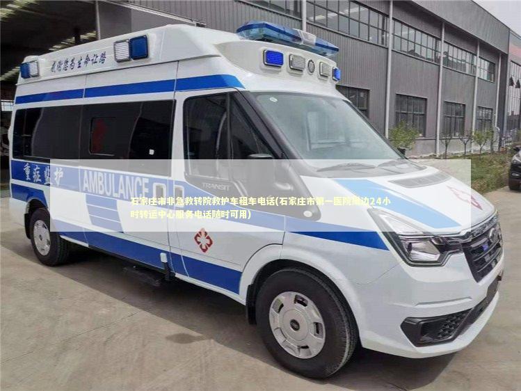 石家庄市非急救转院救护车租车电话(石家庄市第一医院周边24小时转运中心服务电话随时可用)
