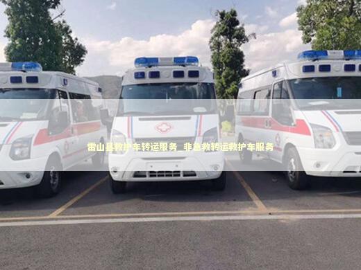 雷山县救护车转运服务_非急救转运救护车服务