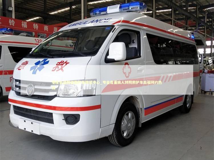 枣庄长途跨省救护车转运中心_专业危重病人转院救护车出租预约热线 转院救护车资讯