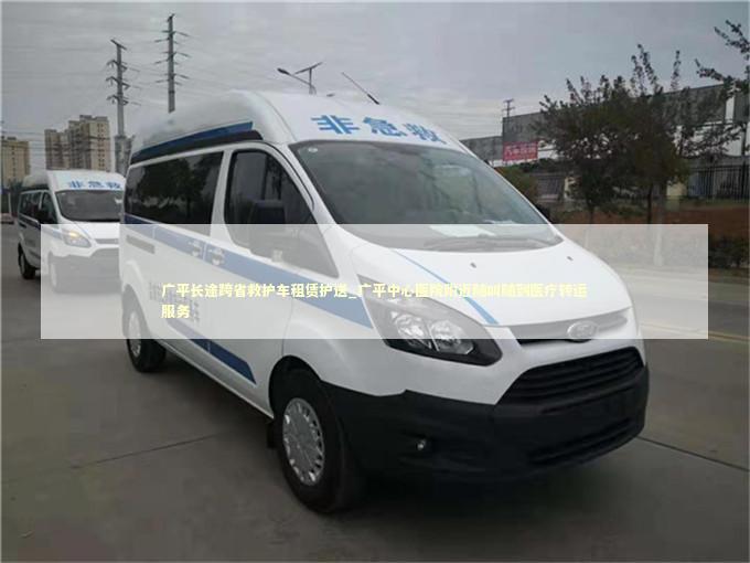 广平长途跨省救护车租赁护送_广平中心医院附近随叫随到医疗转运服务