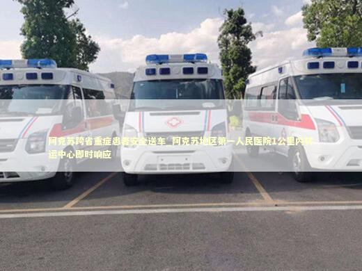 阿克苏跨省重症患者安全送车_阿克苏地区第一人民医院1公里内转运中心即时响应
