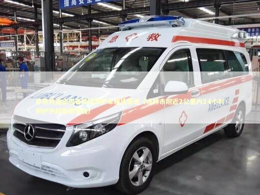 非急救重症患者转运救护车租赁服务（虎林市附近2公里内24小时救护热线服务热线）